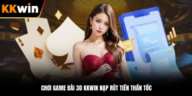 Chơi game bài 3D KKWIN nạp rút tiền thần tốc